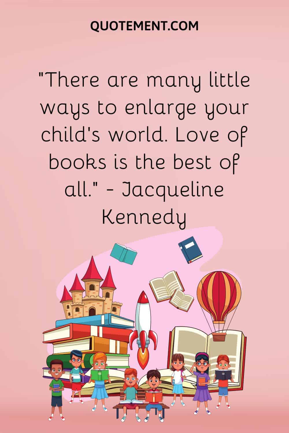 “There are many little ways to enlarge your child’s world. Love of books is the best of all.” — Jacqueline Kennedy
