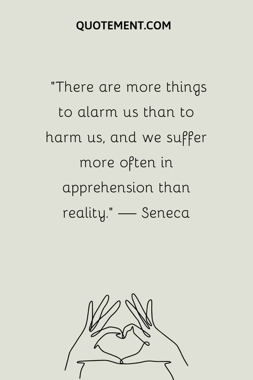 “There are more things to alarm us than to harm us, and we suffer more often in apprehension than reality.” — Seneca