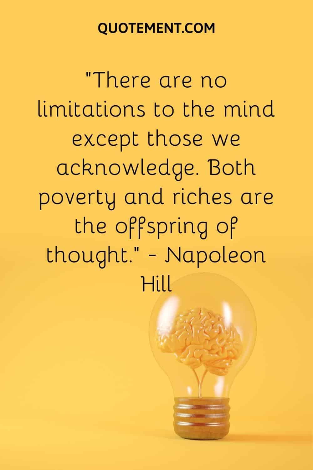 . “There are no limitations to the mind except those we acknowledge. Both poverty and riches are the offspring of thought.” — Napoleon Hill