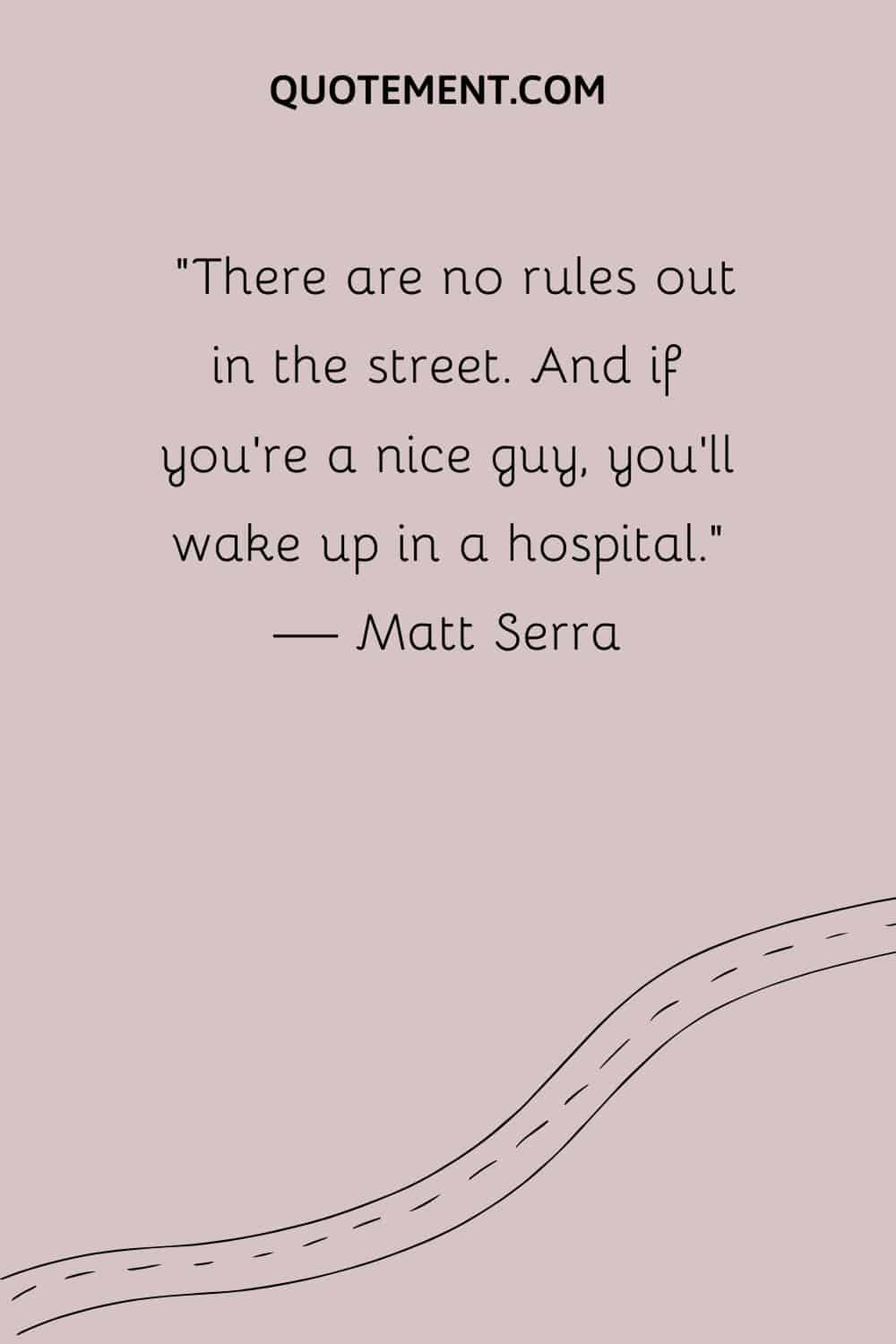 There are no rules out in the street. And if you're a nice guy, you'll wake up in a hospital