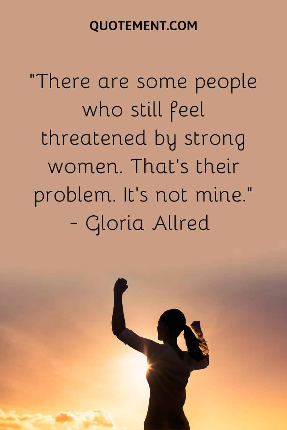 There are some people who still feel threatened by strong women