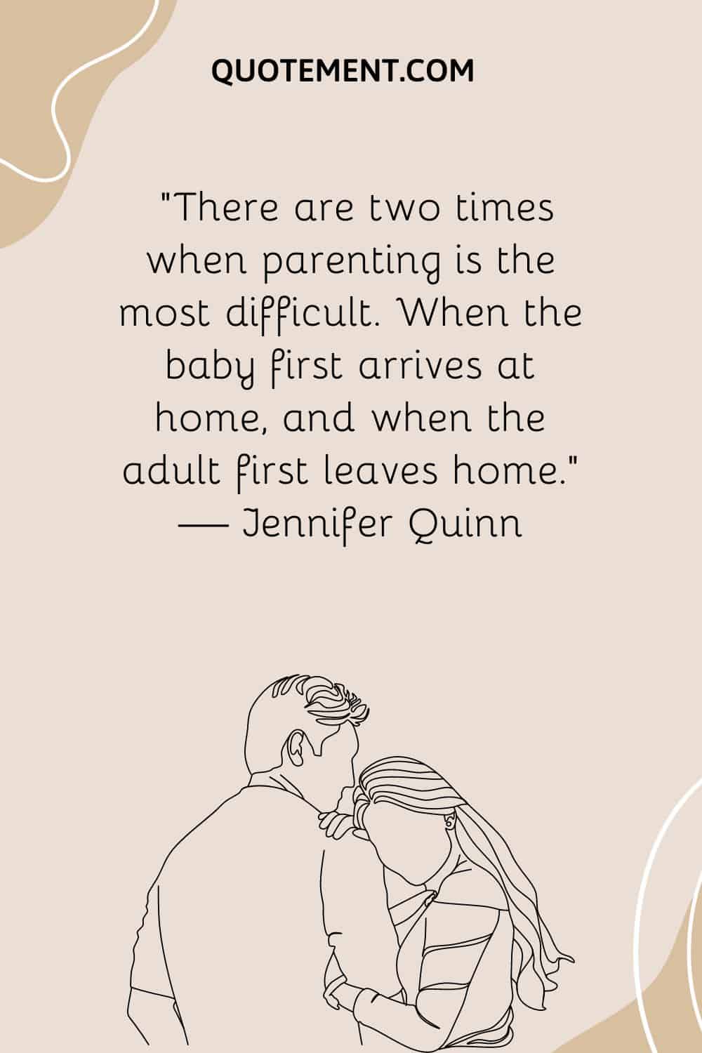 “There are two times when parenting is the most difficult. When the baby first arrives at home, and when the adult first leaves home.” — Jennifer Quinn