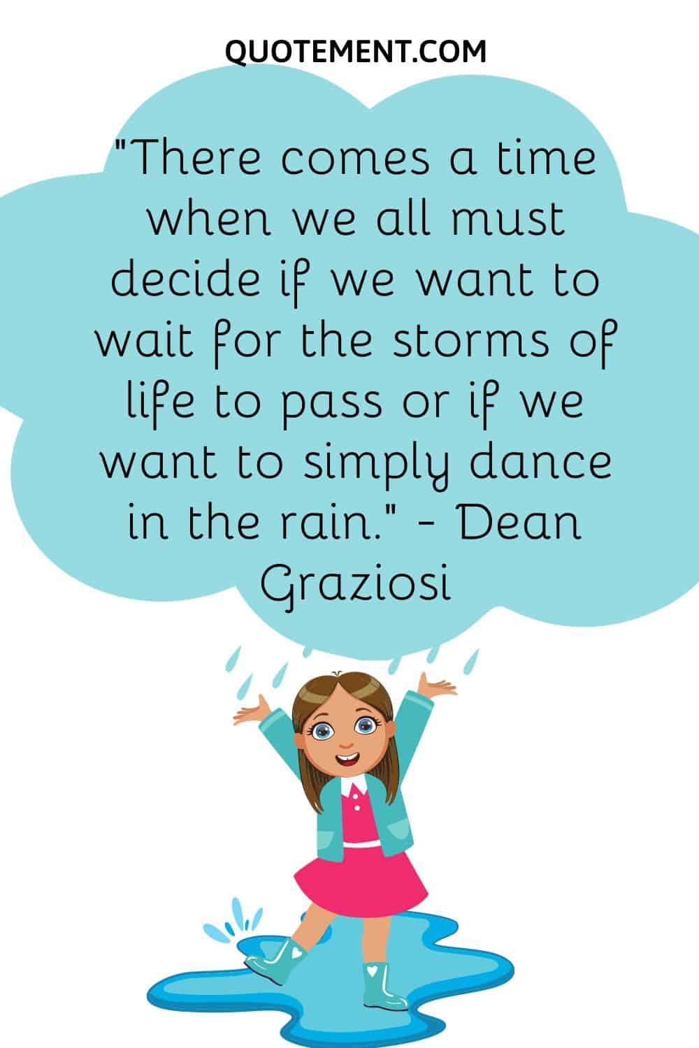 There comes a time when we all must decide if we want to wait for the storms of life to pass or if we want to simply dance in the rain