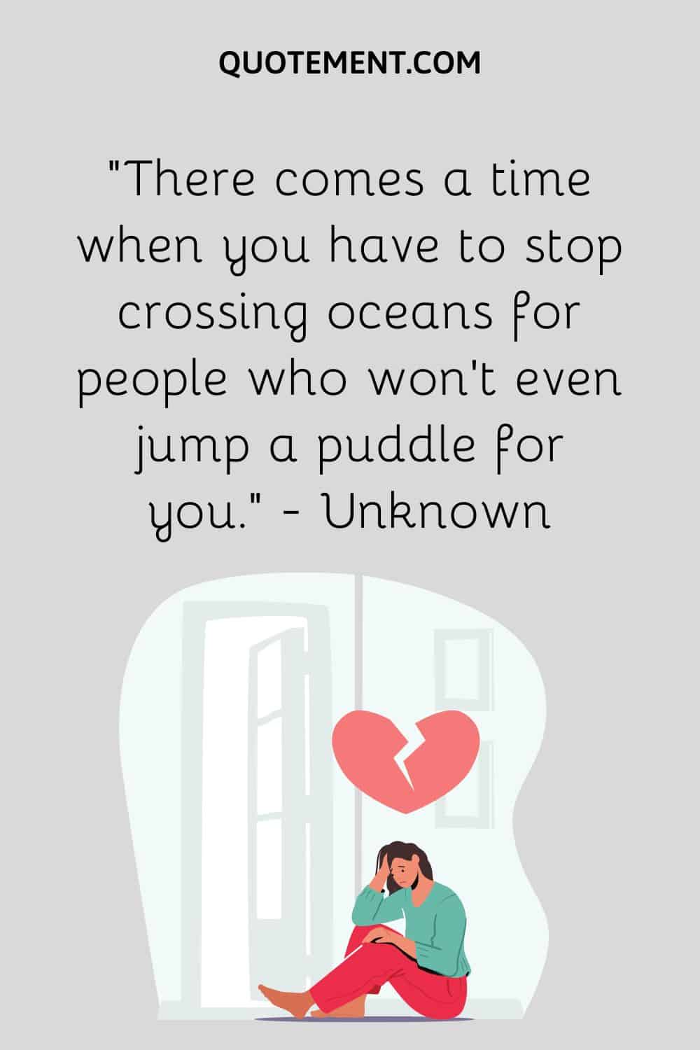 There comes a time when you have to stop crossing oceans for people who won’t even jump a puddle for you.