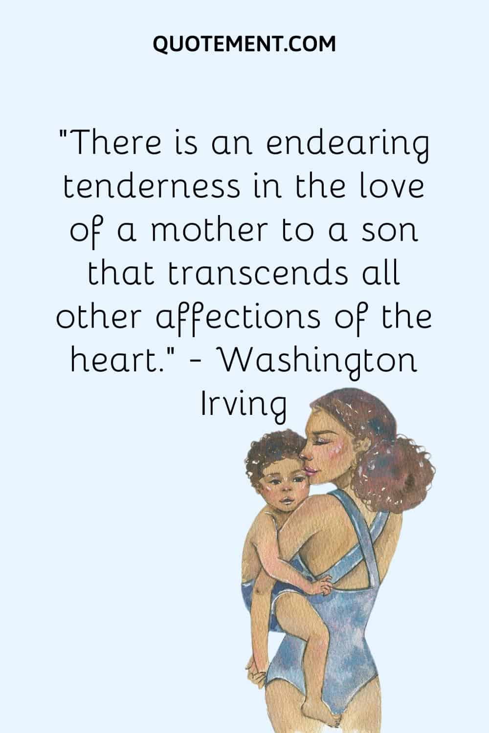 “There is an endearing tenderness in the love of a mother to a son that transcends all other affections of the heart.” — Washington Irving