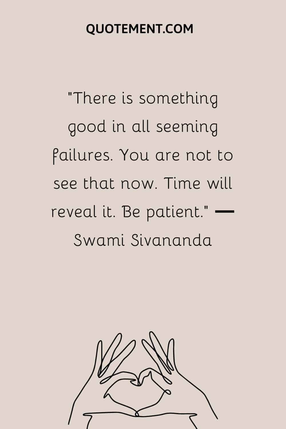 “There is something good in all seeming failures. You are not to see that now. Time will reveal it. Be patient.” ― Swami Sivananda