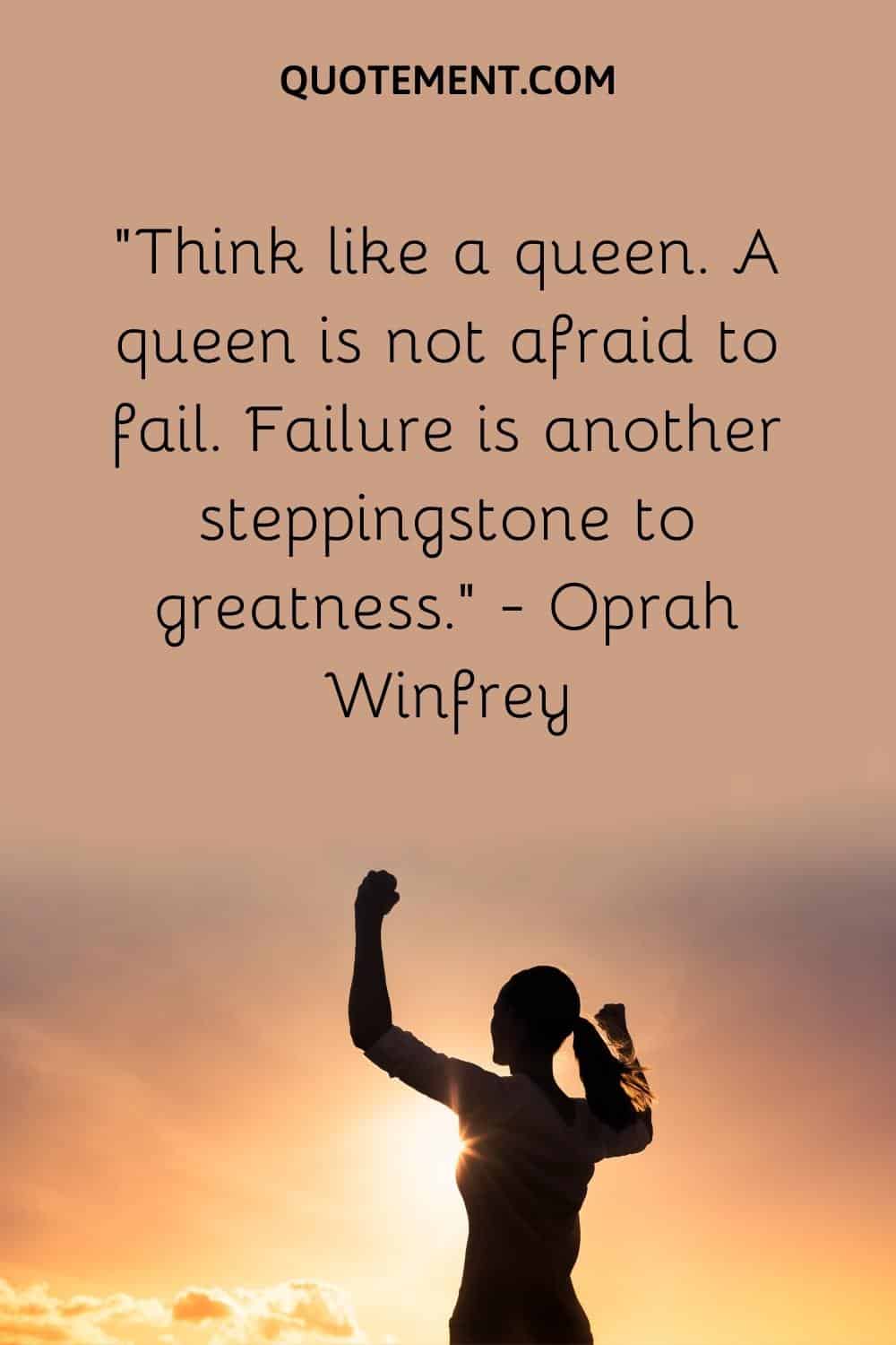 Think like a queen. A queen is not afraid to fail. Failure is another steppingstone to greatness