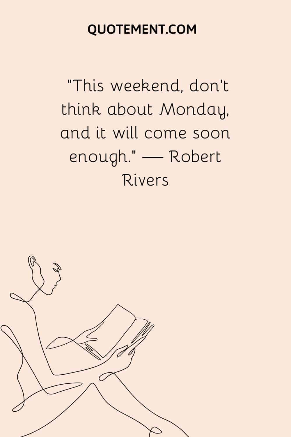“This weekend, don’t think about Monday, and it will come soon enough.” — Robert Rivers