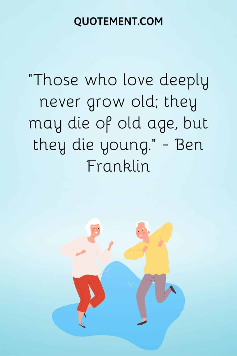 Those who love deeply never grow old; they may die of old age, but they die young