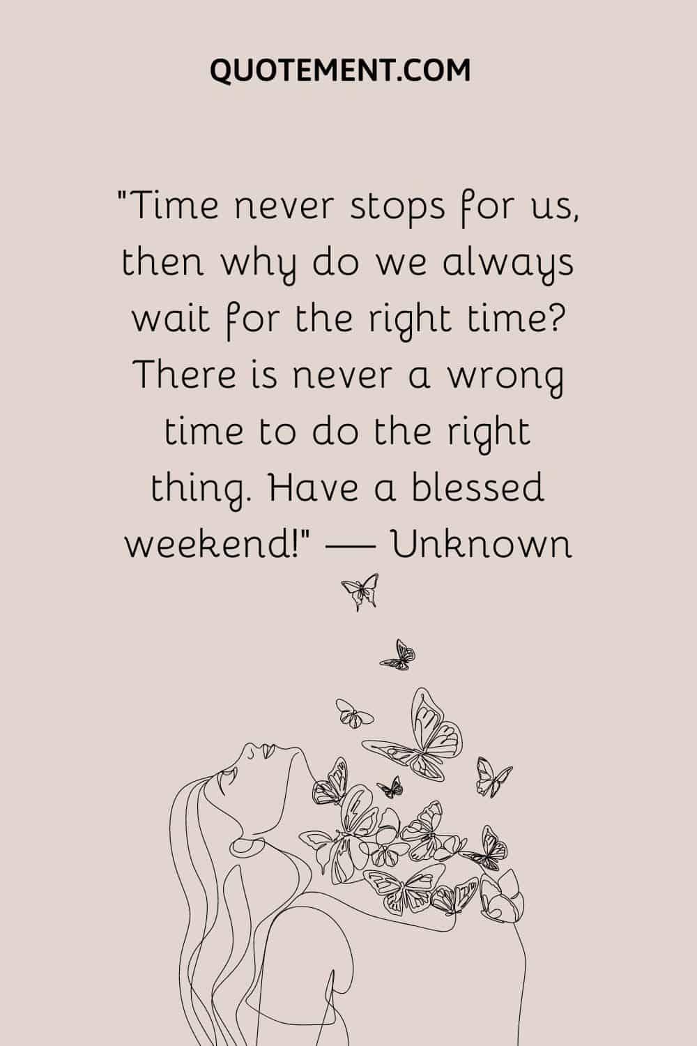 “Time never stops for us, then why do we always wait for the right time There is never a wrong time to do the right thing. Have a blessed weekend!” — Unknown