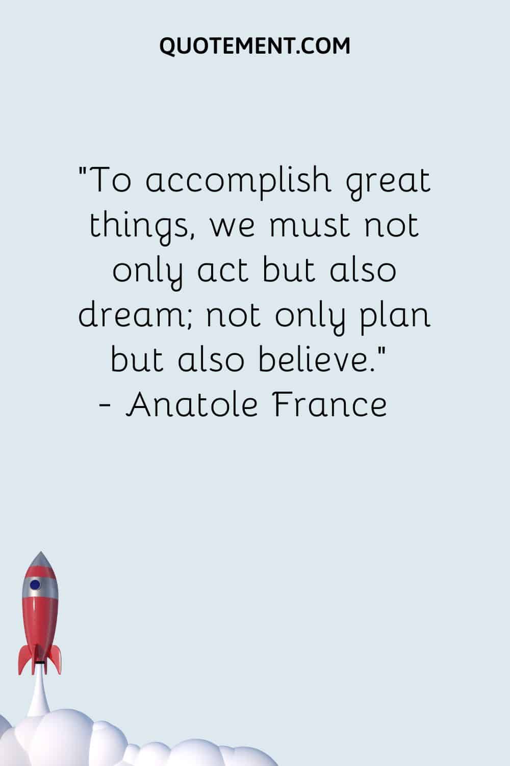 To accomplish great things, we must not only act but also dream; not only plan but also believe