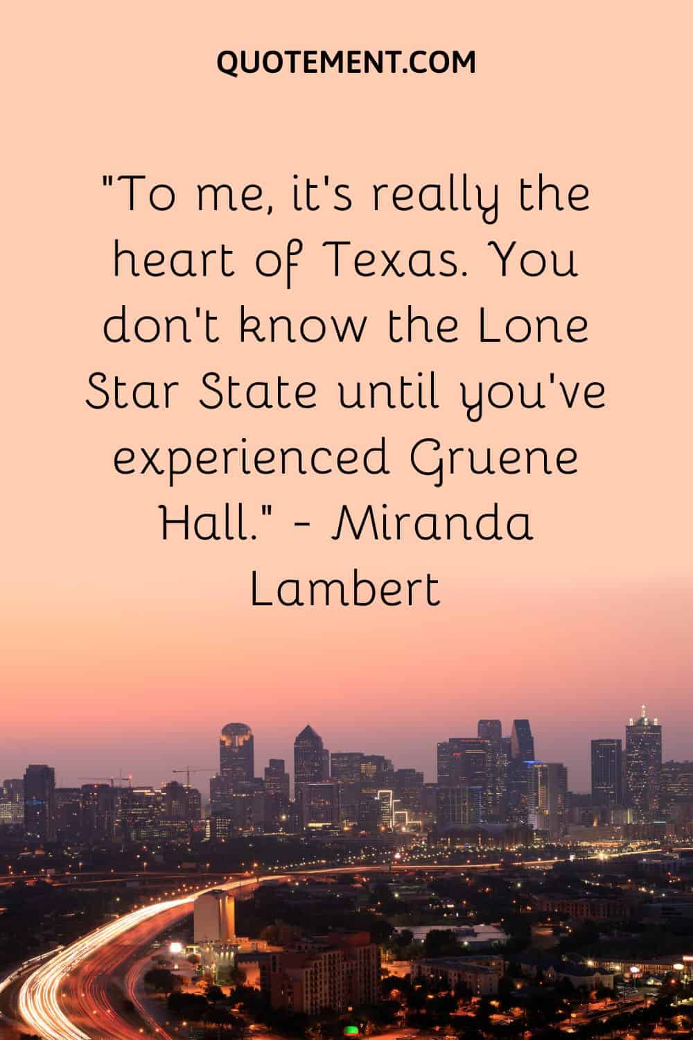 To me, it’s really the heart of Texas. You don’t know the Lone Star State until you’ve experienced Gruene Hall. – Miranda Lambert