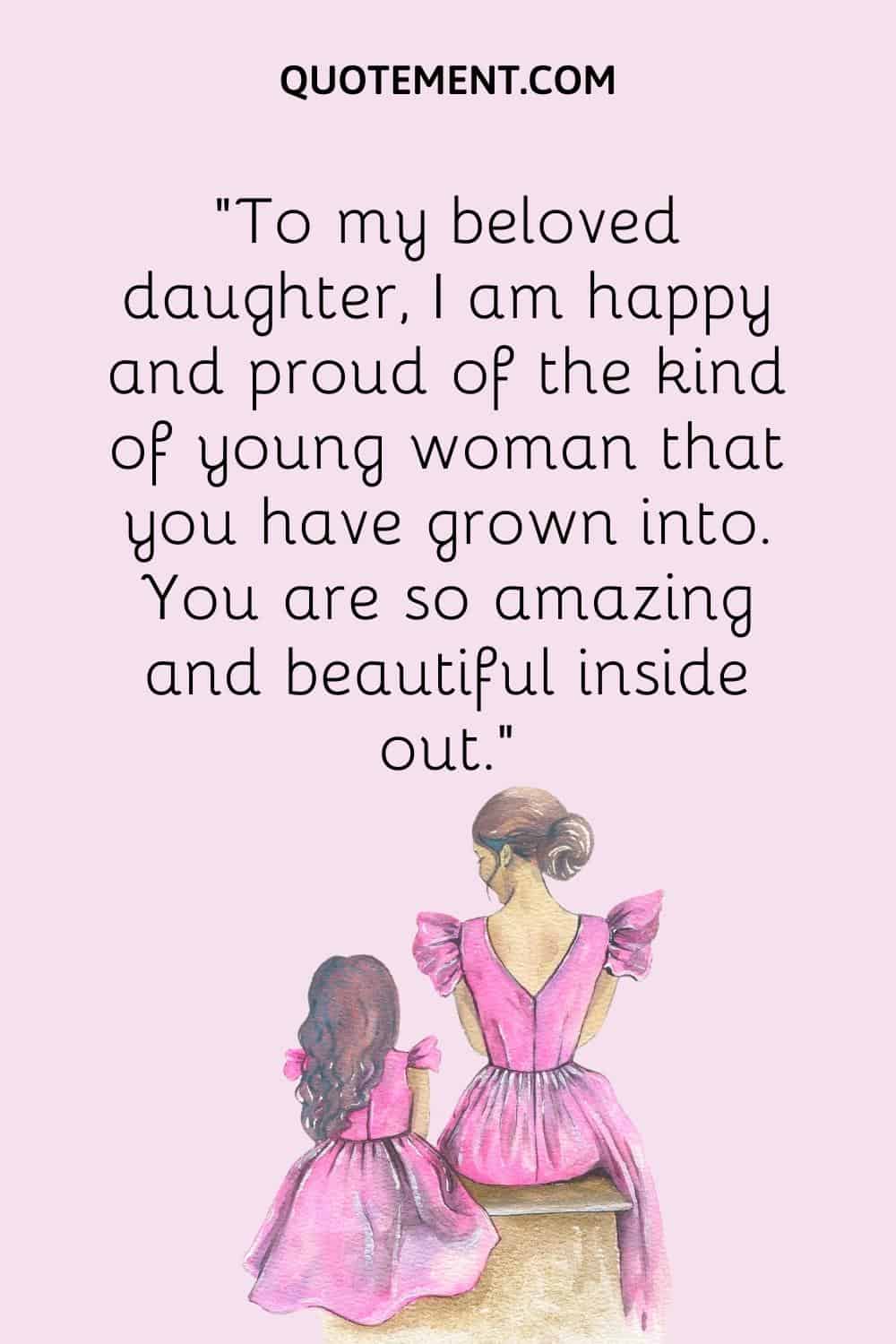 “To my beloved daughter, I am happy and proud of the kind of young woman that you have grown into. You are so amazing and beautiful inside out.”