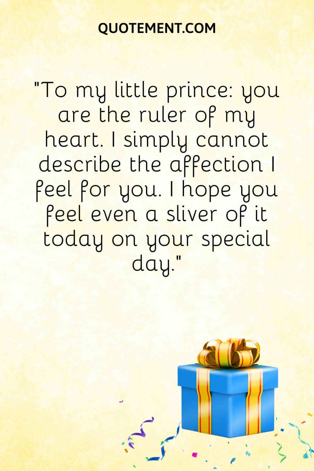 “To my little prince you are the ruler of my heart. I simply cannot describe the affection I feel for you. I hope you feel even a sliver of it today on your special day.”
