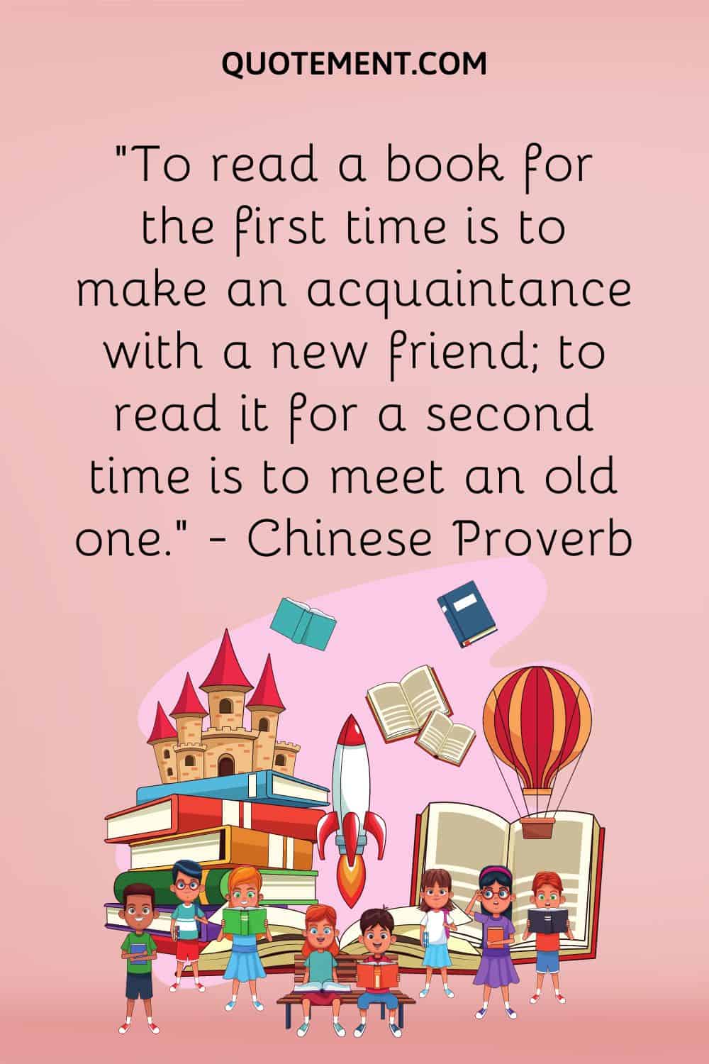 “To read a book for the first time is to make an acquaintance with a new friend; to read it for a second time is to meet an old one.” — Chinese Proverb