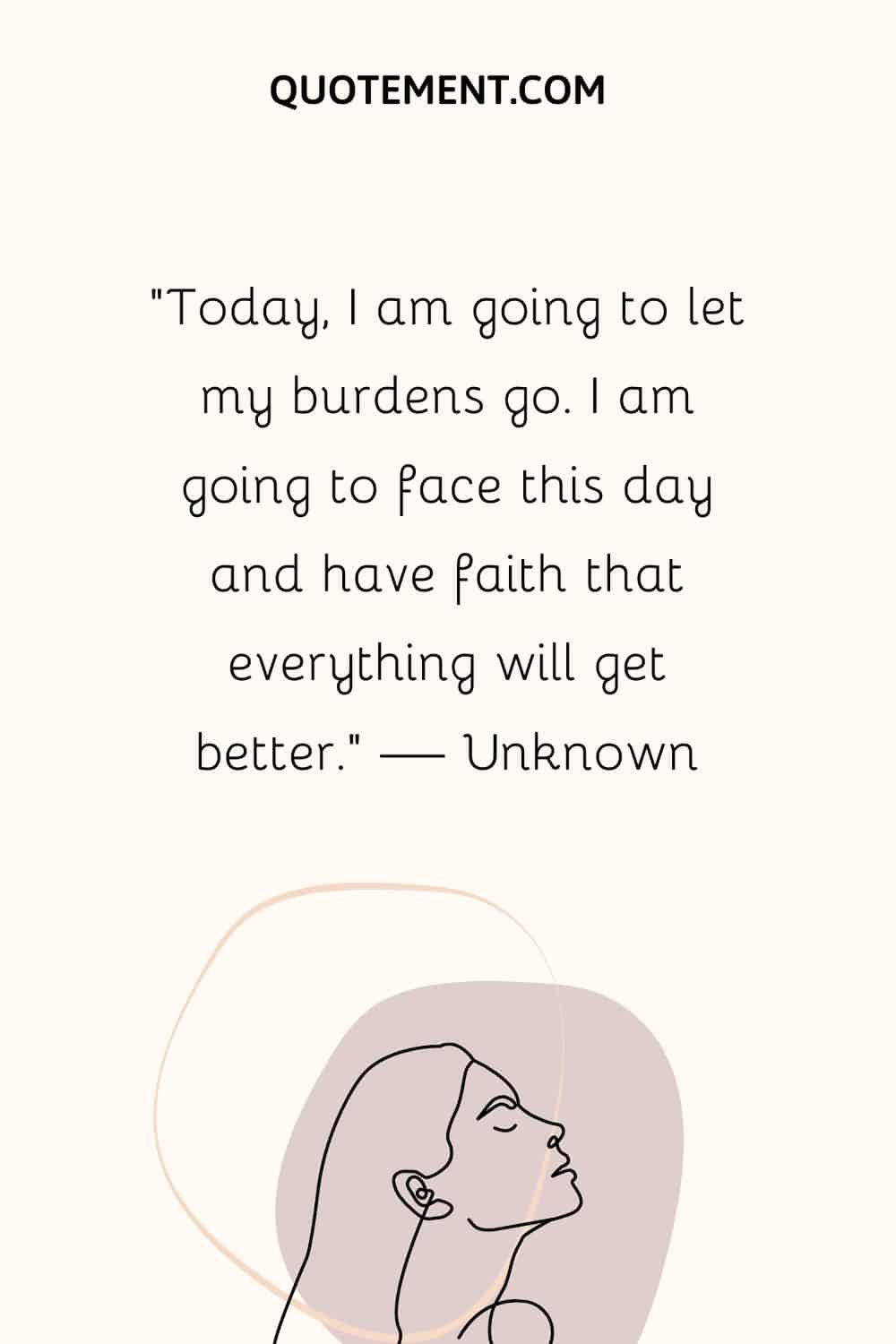 “Today, I am going to let my burdens go. I am going to face this day and have faith that everything will get better.” — Unknown