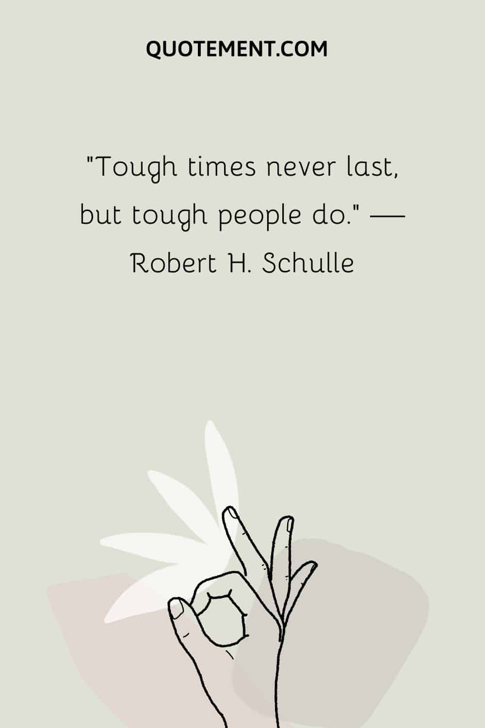 “Tough times never last, but tough people do.” — Robert H. Schulle