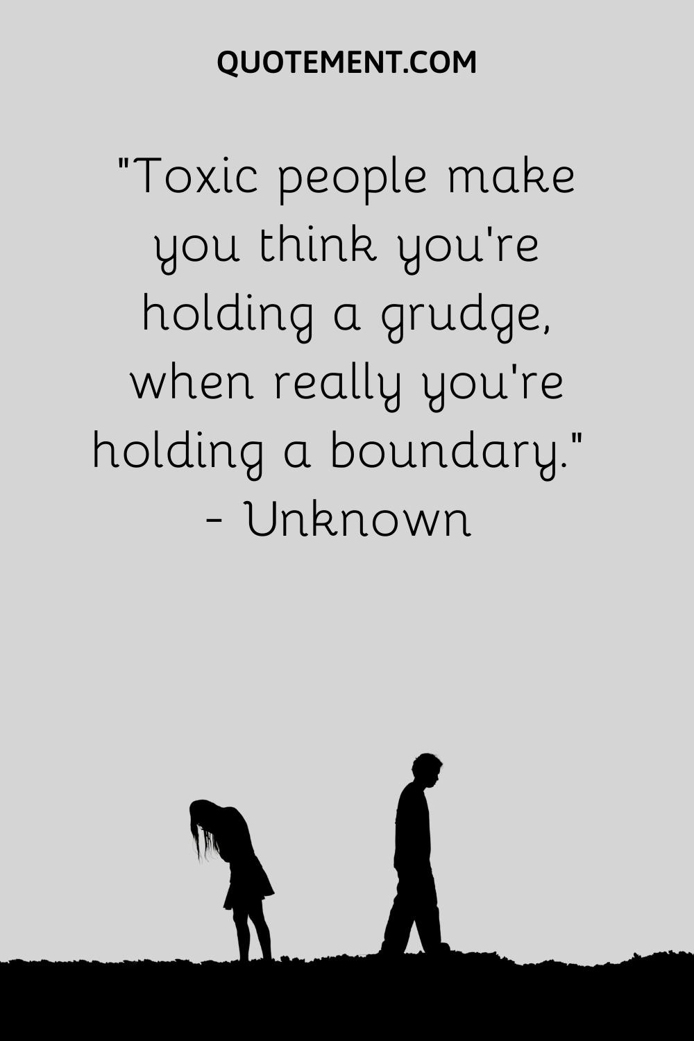 Toxic people make you think you’re holding a grudge, when really you’re holding a boundary