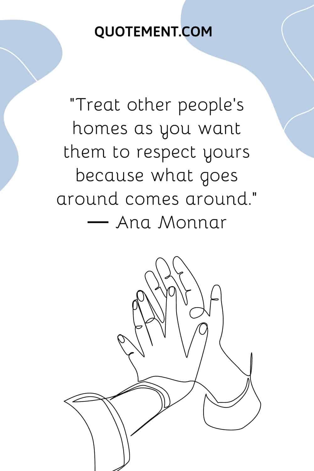 Treat other people’s homes as you want them to respect yours because what goes around comes around