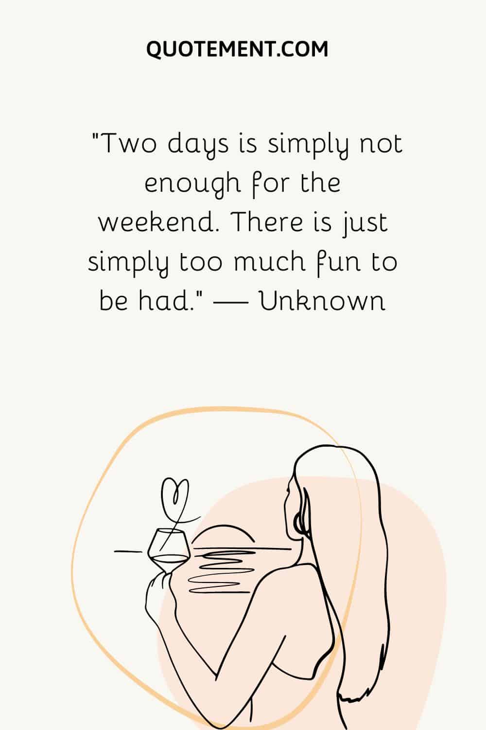 “Two days is simply not enough for the weekend. There is just simply too much fun to be had.” — Unknown