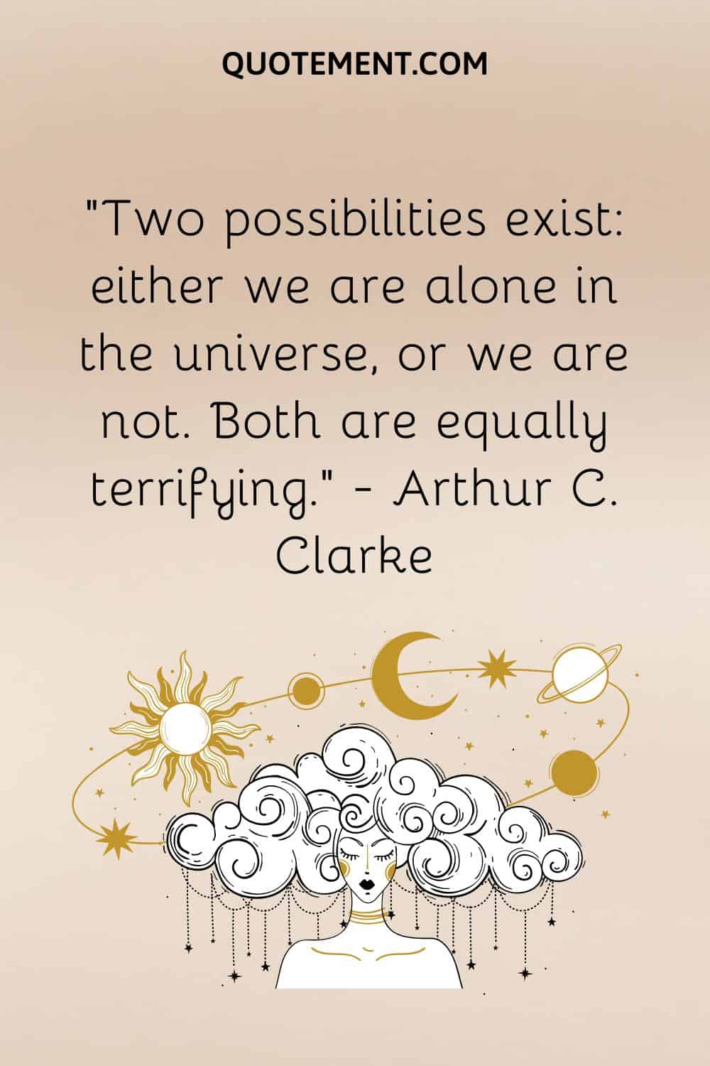 Two possibilities exist either we are alone in the universe, or we are not