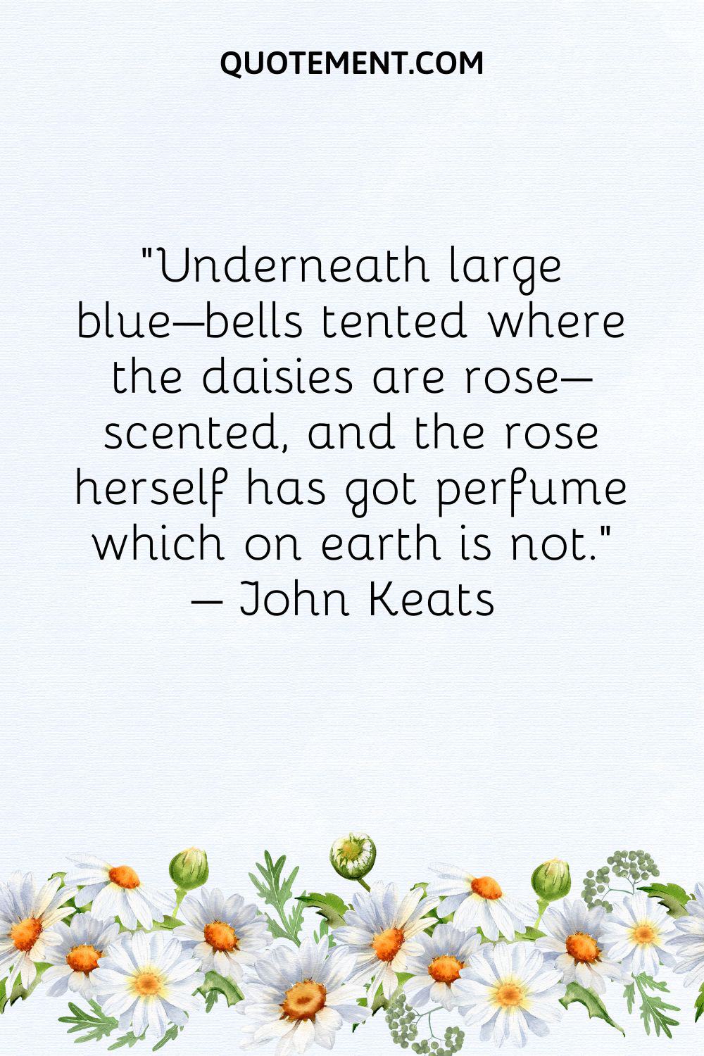 Underneath large blue–bells tented where the daisies are rose–scented, and the rose herself has got perfume which on earth is not.