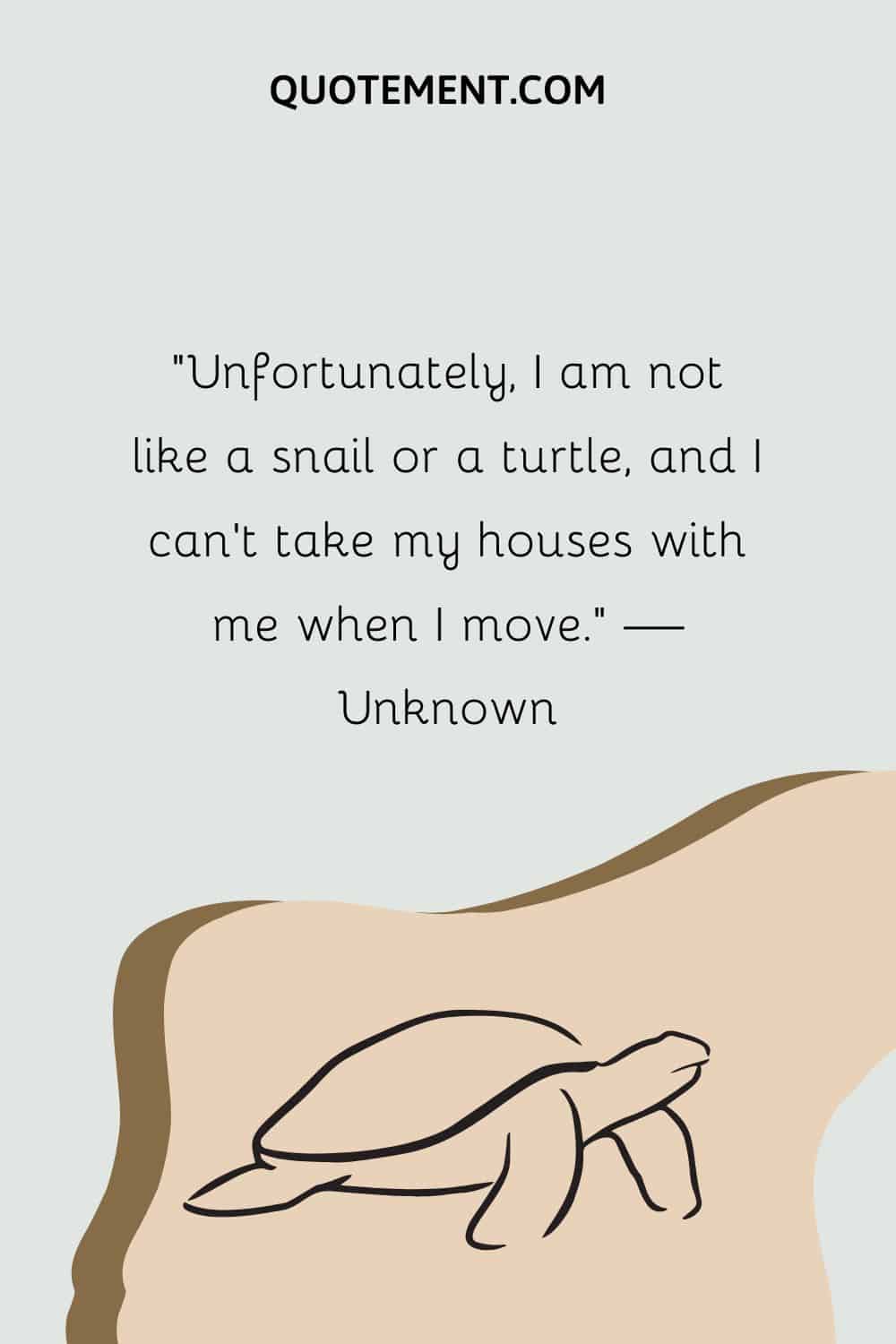 Unfortunately, I am not like a snail or a turtle, and I can’t take my houses with me when I move