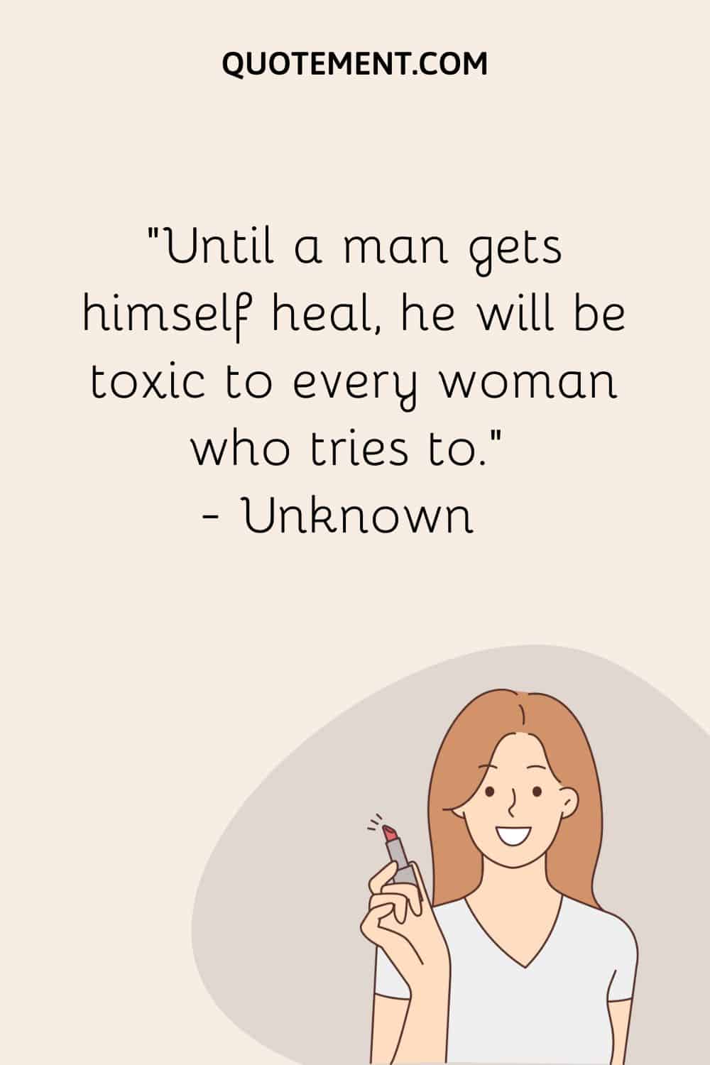 Until a man gets himself heal, he will be toxic to every woman who tries to