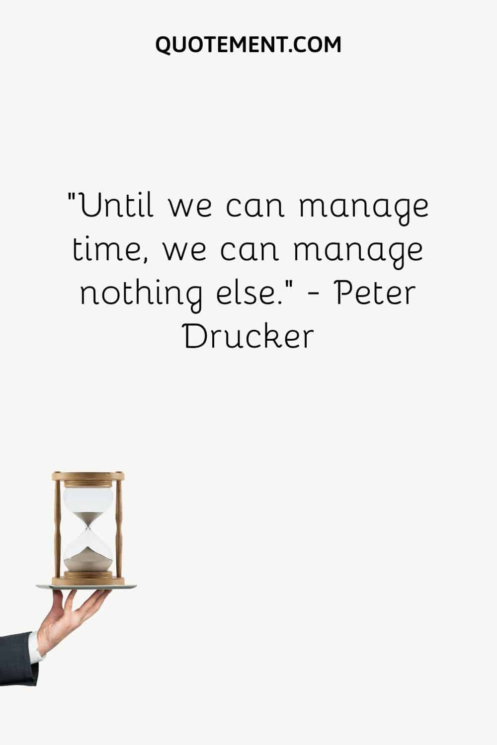 Until we can manage time, we can manage nothing else