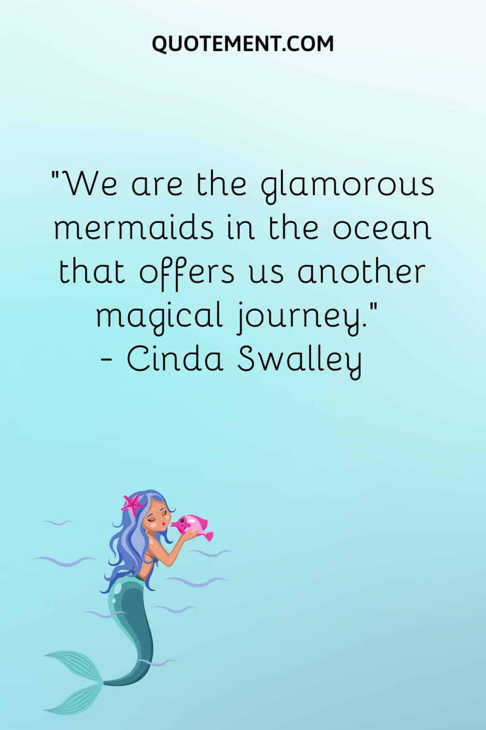 “We are the glamorous mermaids in the ocean that offers us another magical journey.” — Cinda Swalley