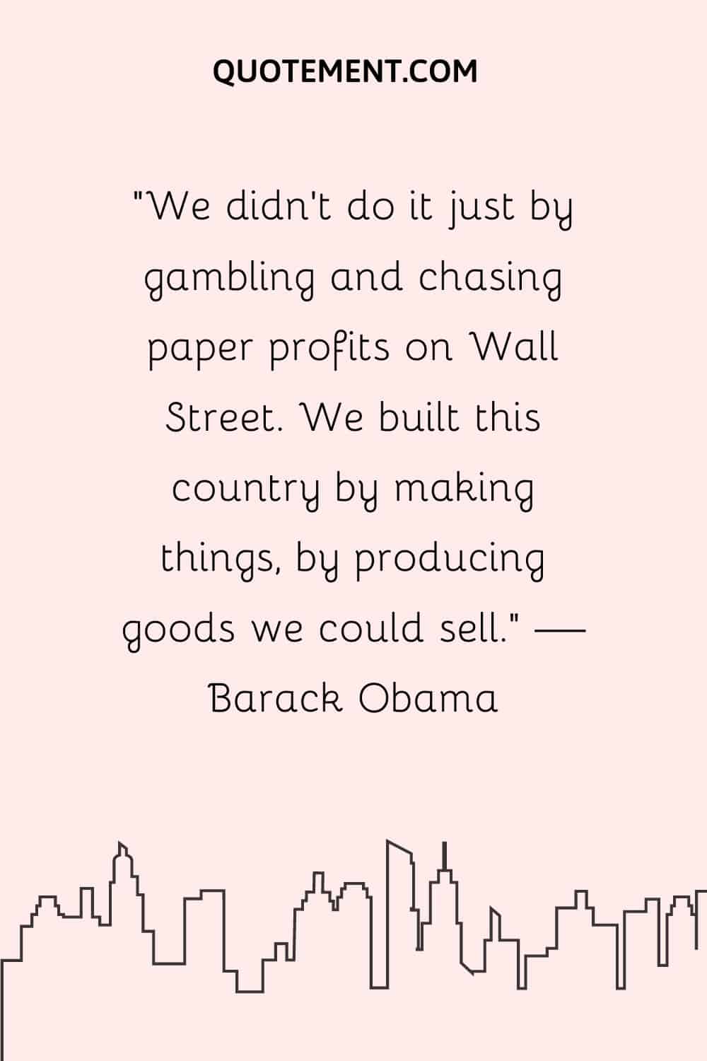 We built this country by making things, by producing goods we could sell.