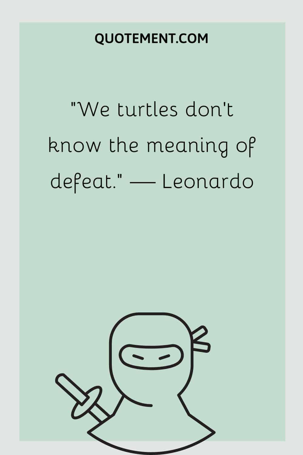 We turtles don’t know the meaning of defeat