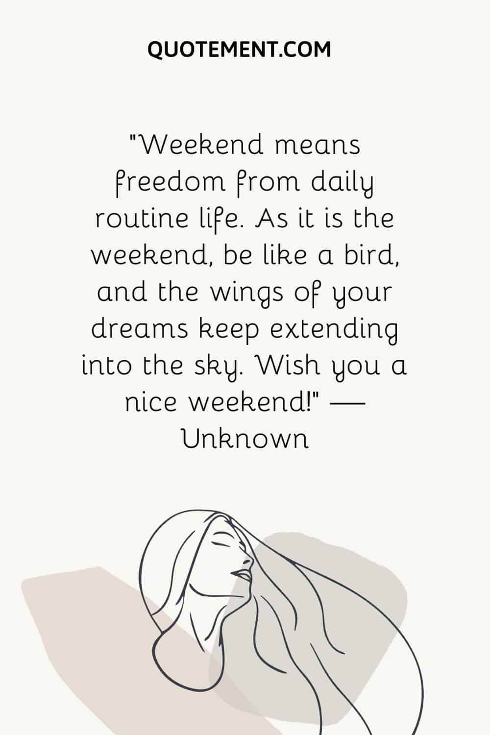 “Weekend means freedom from daily routine life. As it is the weekend, be like a bird, and the wings of your dreams keep extending into the sky. Wish you a nice weekend!” — Unknown