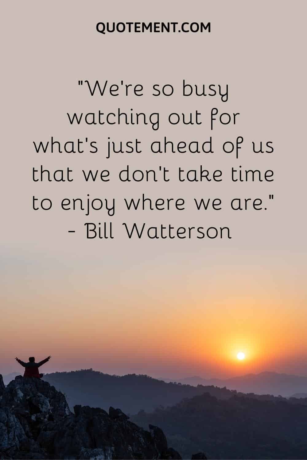 We’re so busy watching out for what’s just ahead of us that we don’t take time to enjoy where we are
