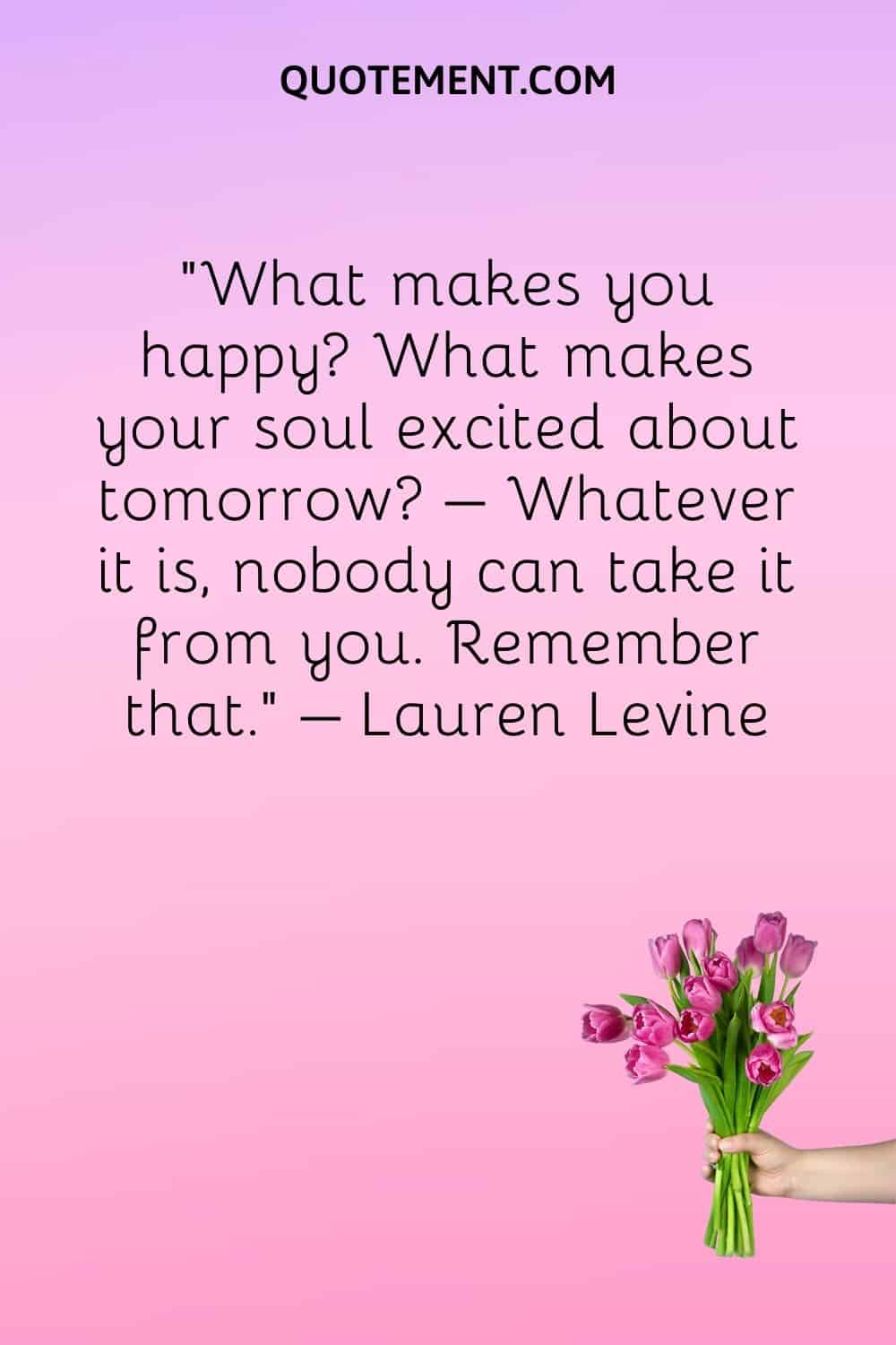 What makes you happy What makes your soul excited about tomorrow
