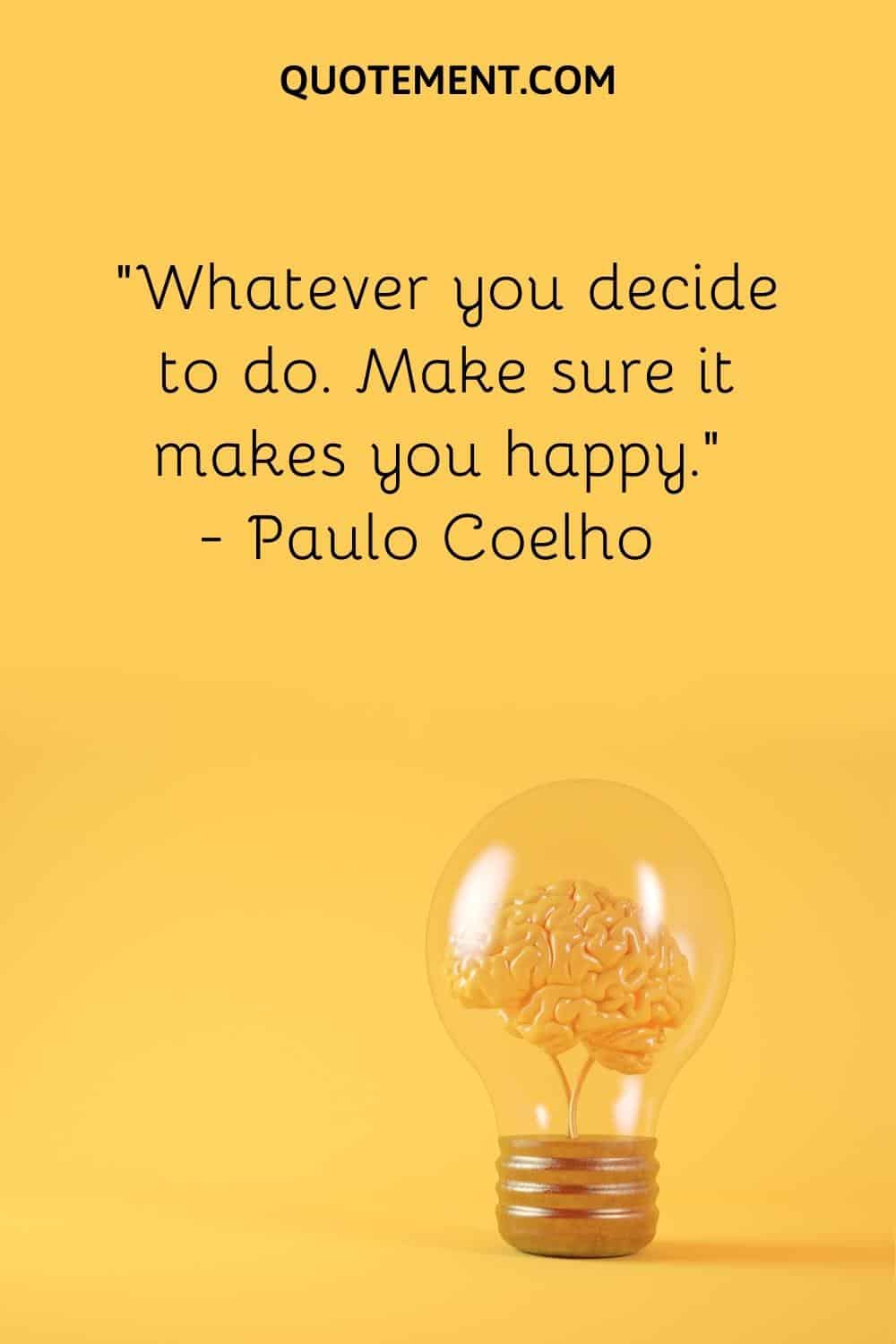 “Whatever you decide to do. Make sure it makes you happy.” — Paulo Coelho
