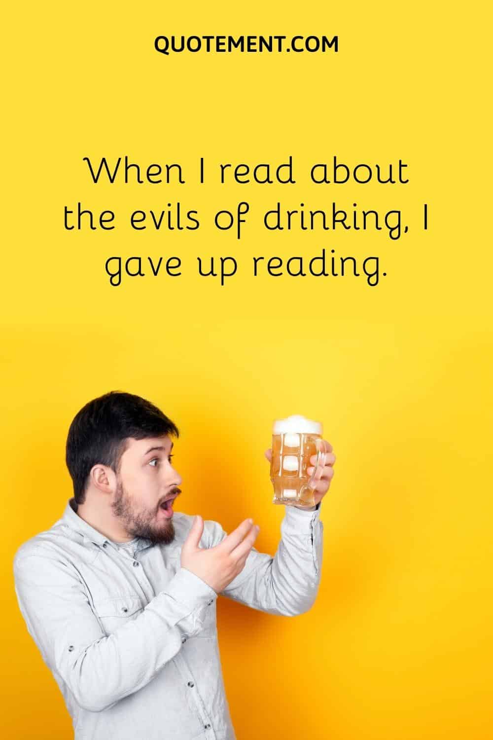 When I read about the evils of drinking, I gave up reading.