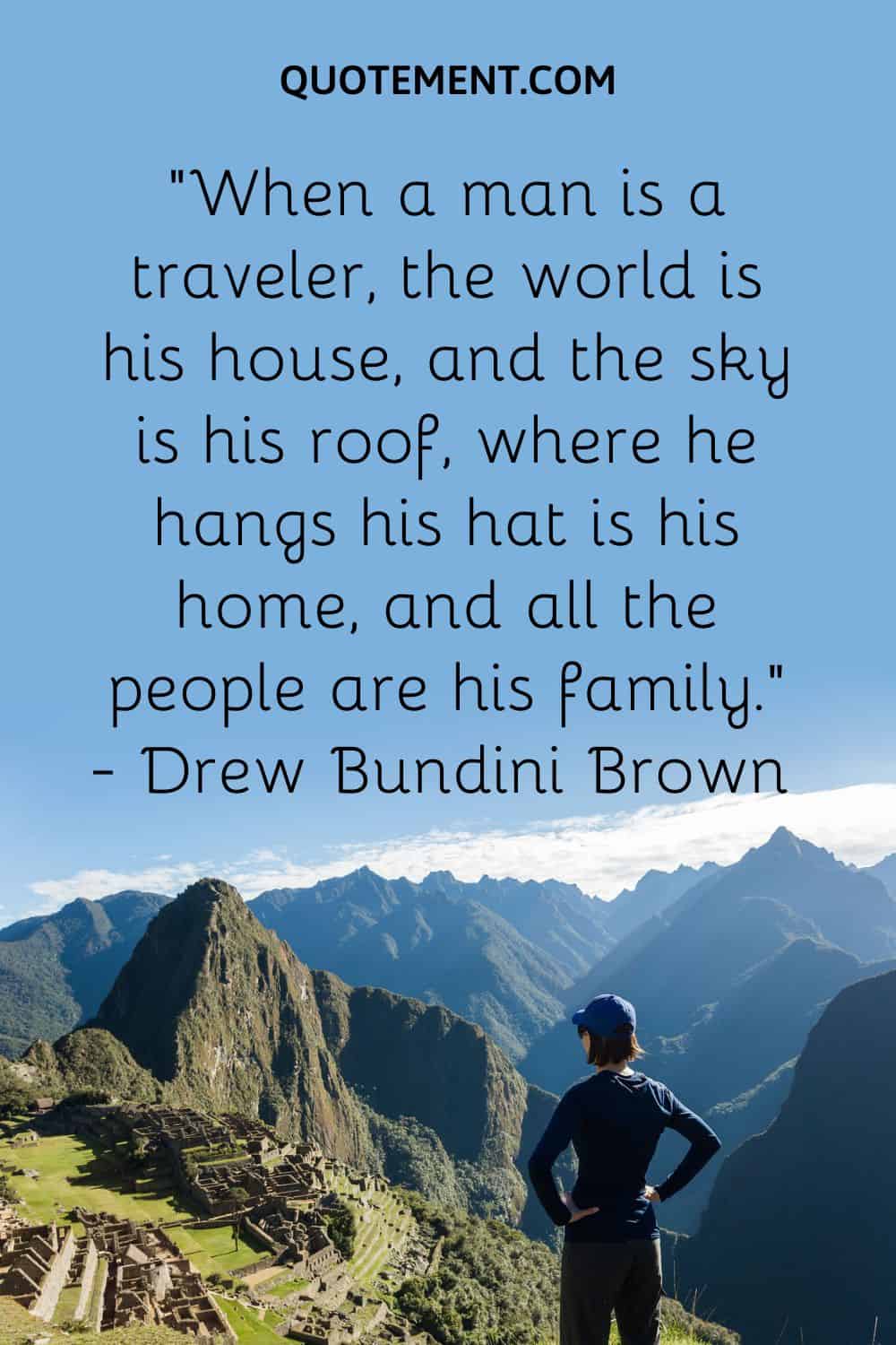 “When a man is a traveler, the world is his house, and the sky is his roof, where he hangs his hat is his home, and all the people are his family.” — Drew Bundini Brown