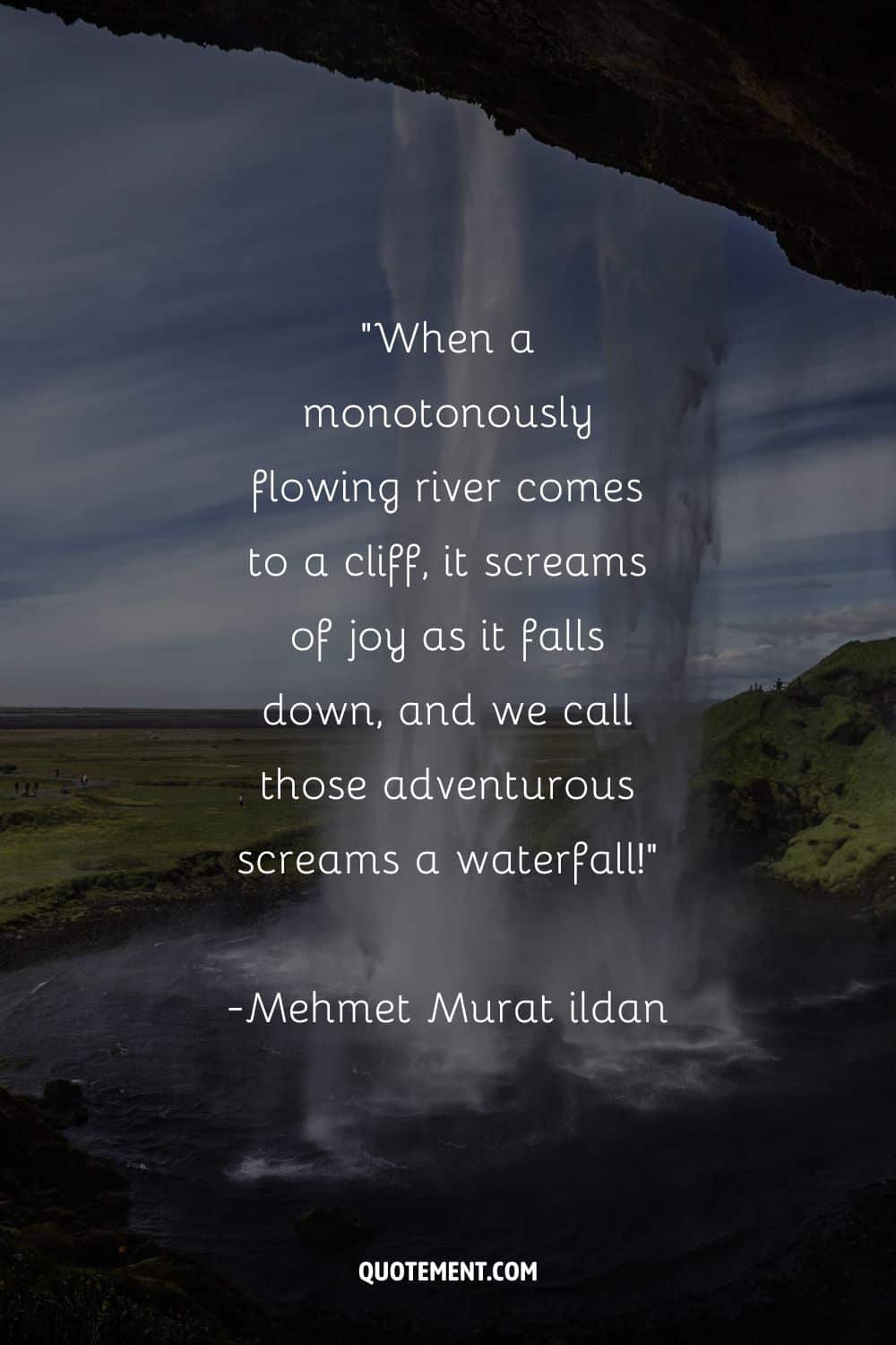 When a monotonously flowing river comes to a cliff, it screams of joy as it falls down, and we call those adventurous screams a waterfall