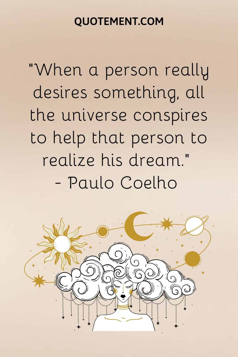 When a person really desires something, all the universe conspires to help that person to realize his dream