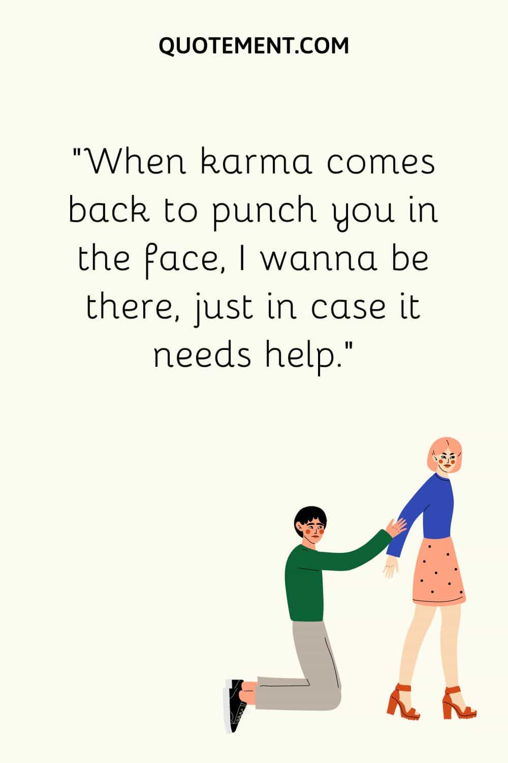 When karma comes back to punch you in the face, I wanna be there, just in case it needs help
