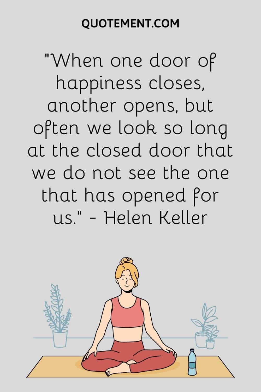 When one door of happiness closes, another opens, but often we look so long at the closed door that we do not see the one that has opened for us