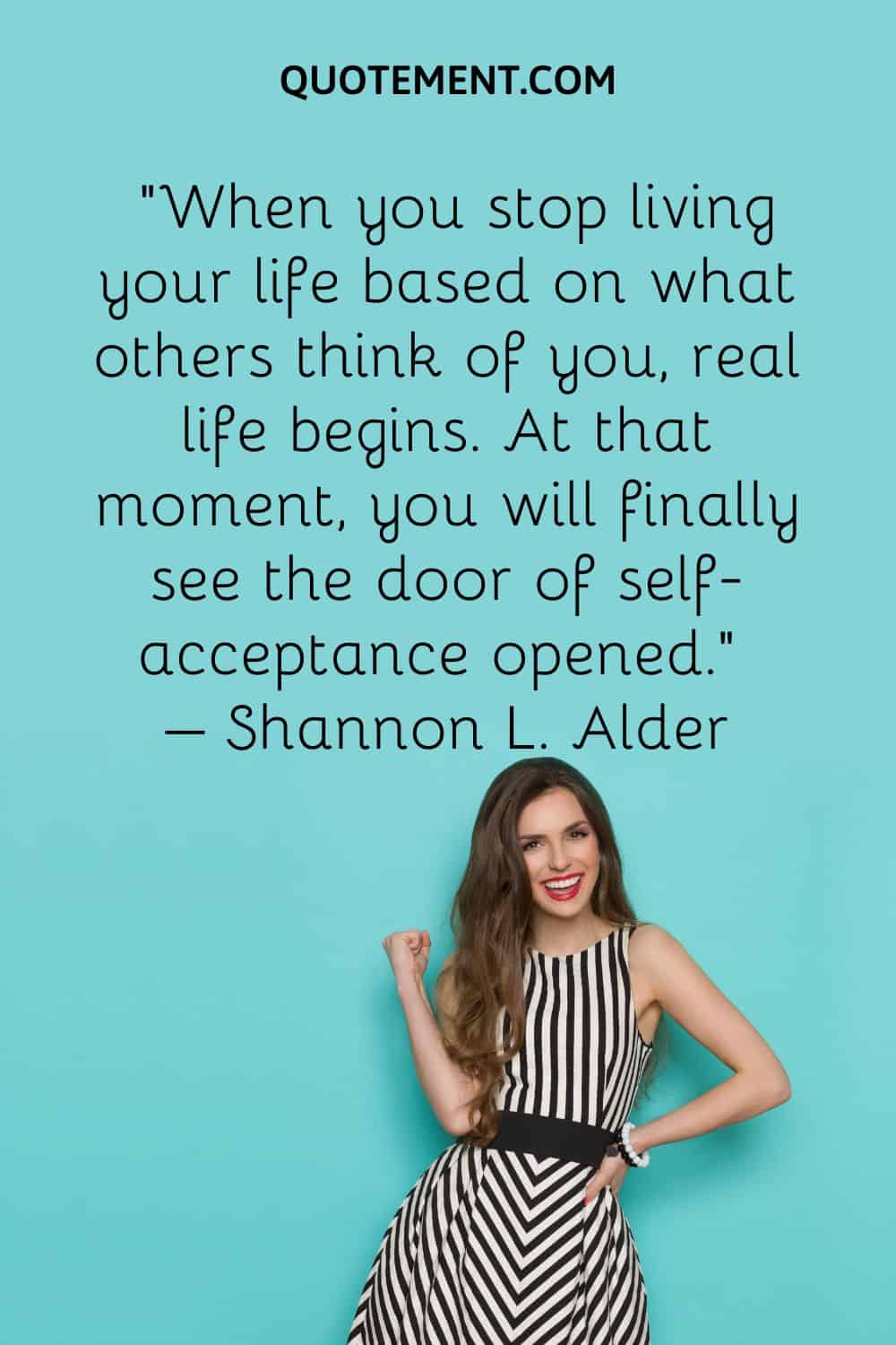 When you stop living your life based on what others think of you, real life begins.