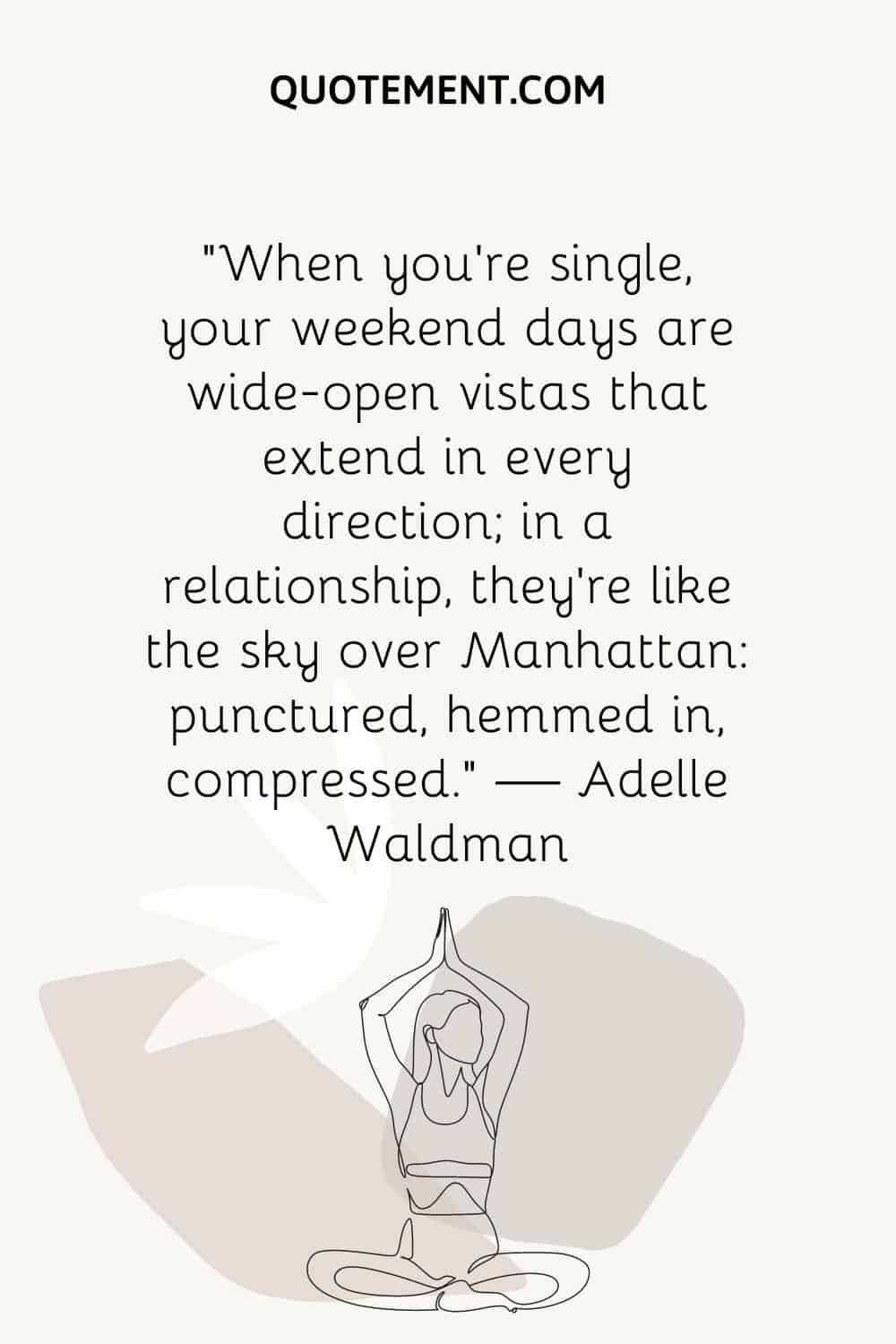 “When you’re single, your weekend days are wide-open vistas that extend in every direction; in a relationship, they’re like the sky over Manhattan punctured, hemmed in, compressed.”
