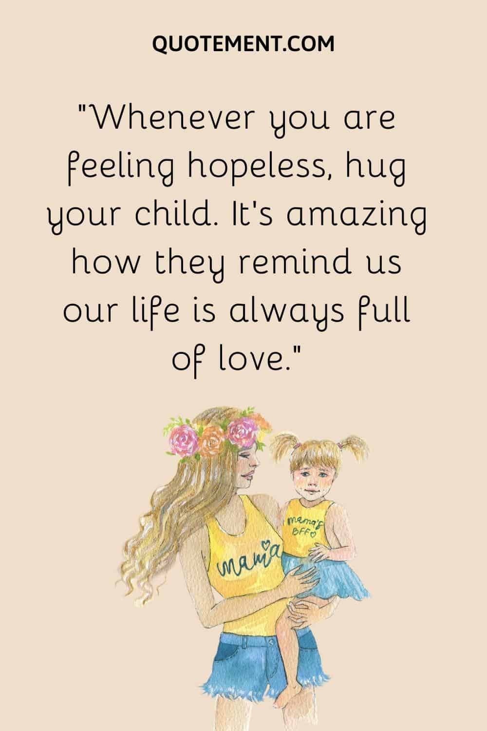 “Whenever you are feeling hopeless, hug your child. It’s amazing how they remind us our life is always full of love.”