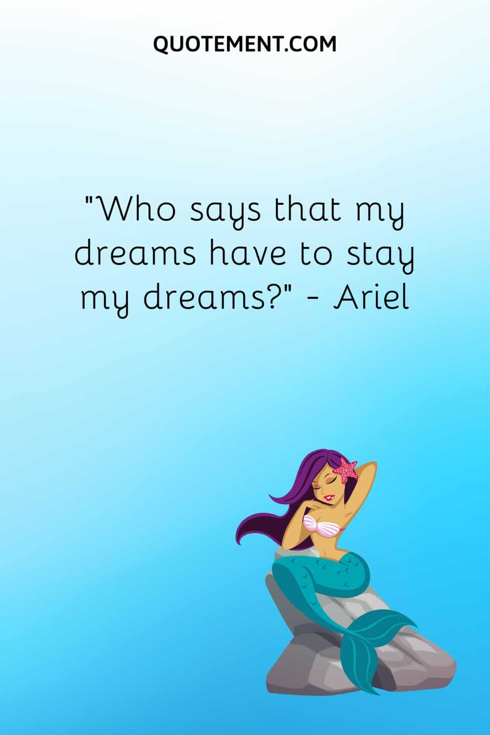 “Who says that my dreams have to stay my dreams” ― Ariel
