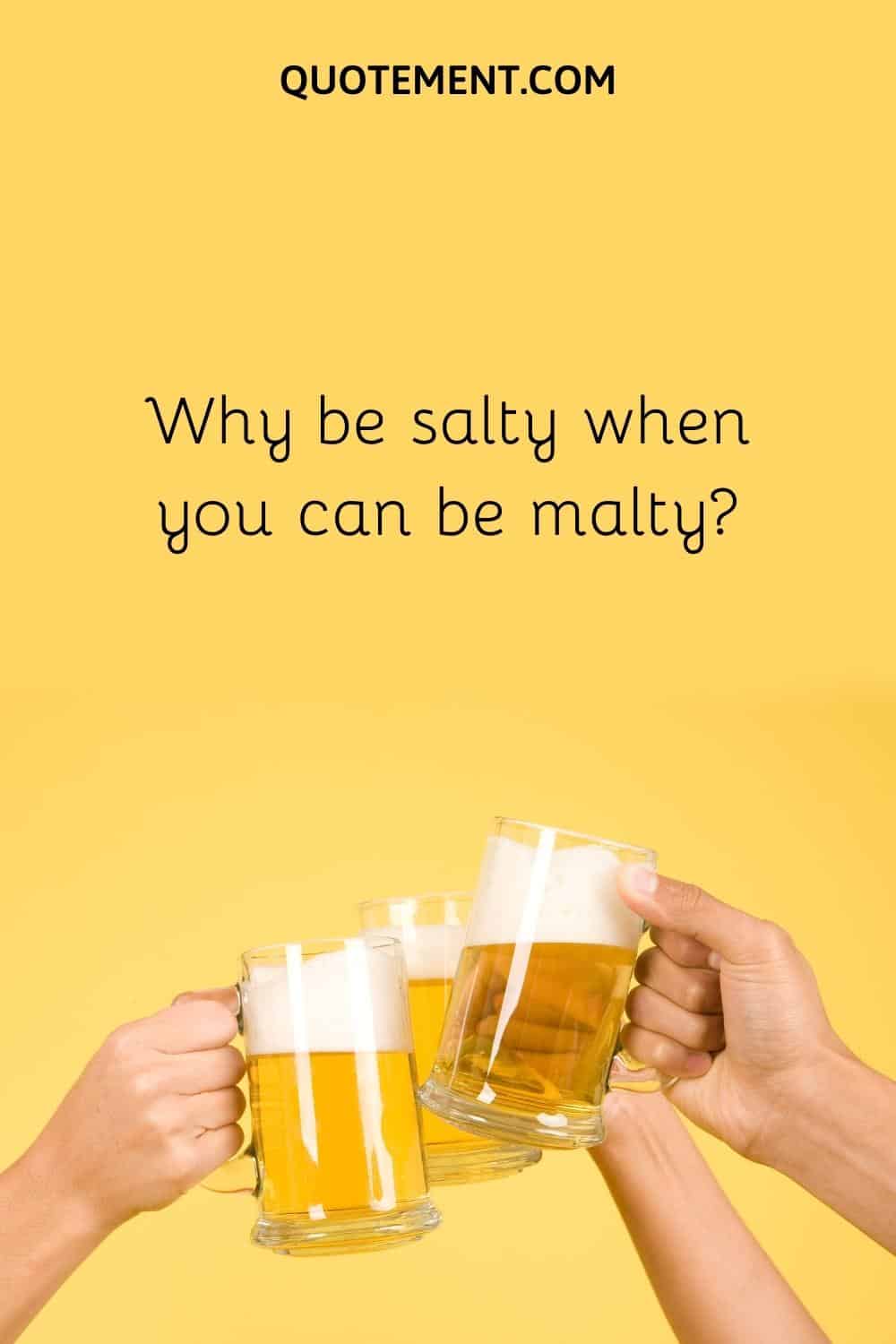 Why be salty when you can be malty