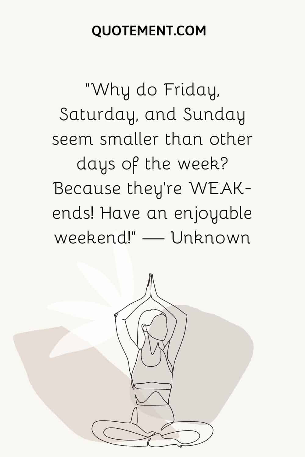 “Why do Friday, Saturday, and Sunday seem smaller than other days of the week Because they’re WEAK-ends! Have an enjoyable weekend!” — Unknown