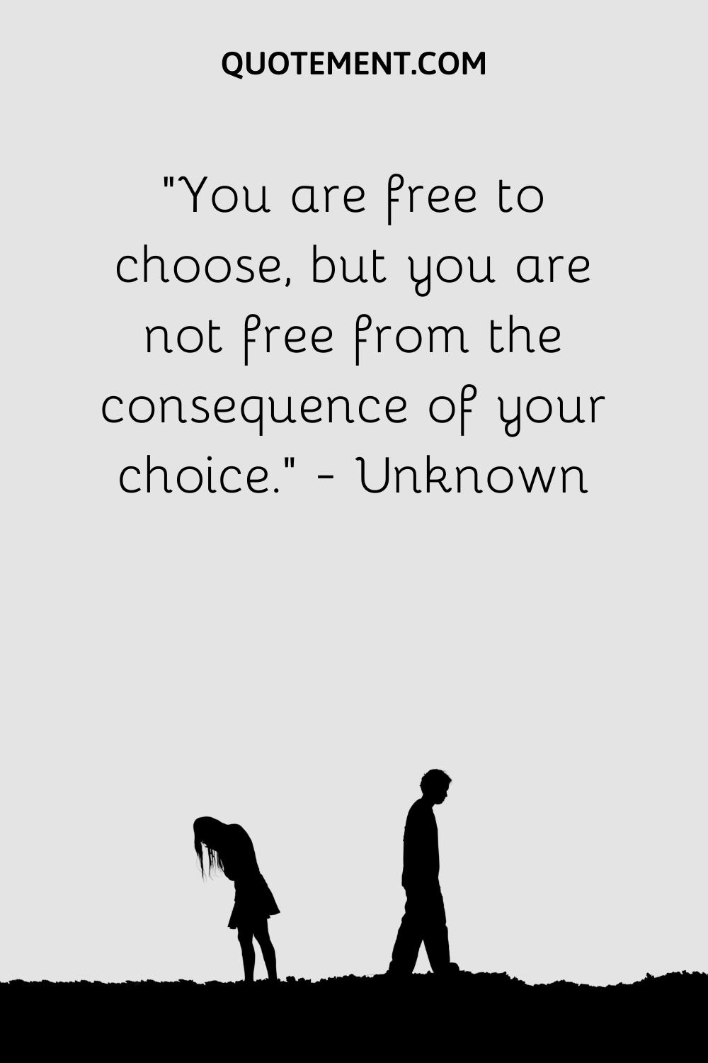 You are free to choose, but you are not free from the consequence of your choice