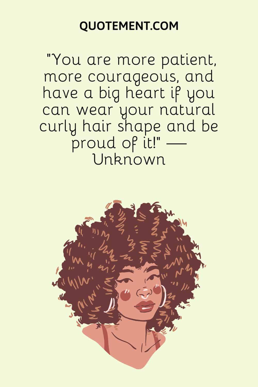 You are more patient, more courageous, and have a big heart if you can wear your natural curly hair shape and be proud of it!